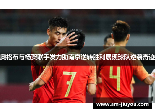 奥格布与杨贺联手发力助南京逆转胜利展现球队逆袭奇迹