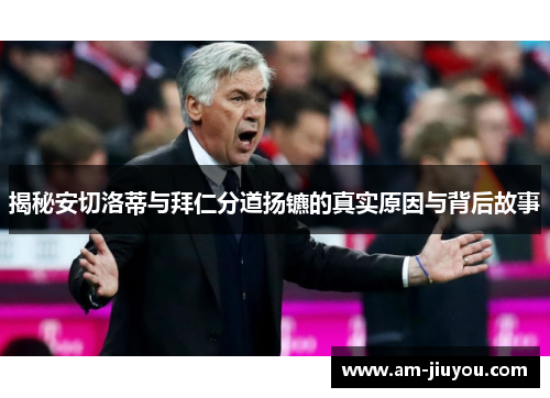 揭秘安切洛蒂与拜仁分道扬镳的真实原因与背后故事