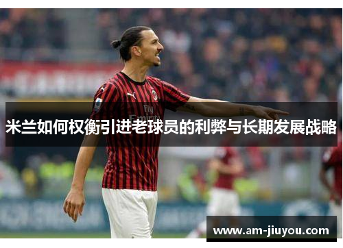 米兰如何权衡引进老球员的利弊与长期发展战略