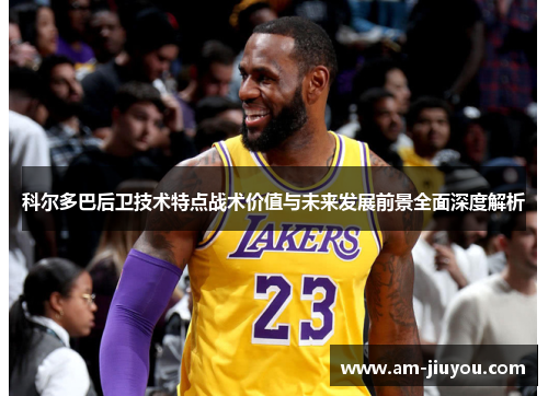 科尔多巴后卫技术特点战术价值与未来发展前景全面深度解析