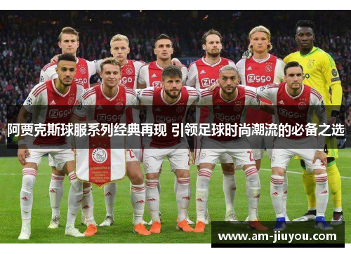 阿贾克斯球服系列经典再现 引领足球时尚潮流的必备之选
