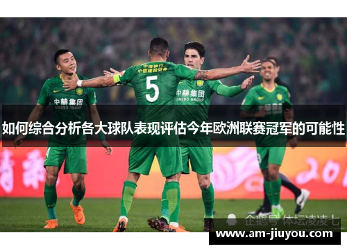 如何综合分析各大球队表现评估今年欧洲联赛冠军的可能性 如何综合分析各大球队表现评估今年欧洲联赛冠军的可能性