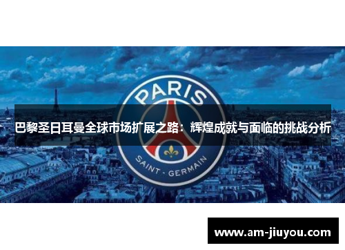 巴黎圣日耳曼全球市场扩展之路：辉煌成就与面临的挑战分析