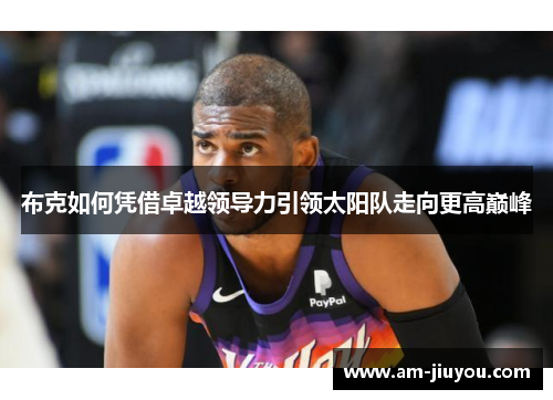 布克如何凭借卓越领导力引领太阳队走向更高巅峰 布克如何凭借卓越领导力引领太阳队走向更高巅峰