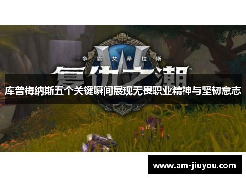 库普梅纳斯五个关键瞬间展现无畏职业精神与坚韧意志 库普梅纳斯五个关键瞬间展现无畏职业精神与坚韧意志