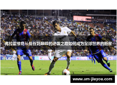 弗拉霍维奇从低谷到巅峰的逆袭之路如何成为足球世界的新星 弗拉霍维奇从低谷到巅峰的逆袭之路如何成为足球世界的新星