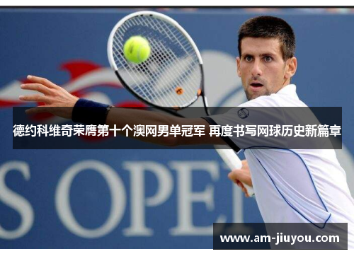 德约科维奇荣膺第十个澳网男单冠军 再度书写网球历史新篇章 德约科维奇荣膺第十个澳网男单冠军 再度书写网球历史新篇章