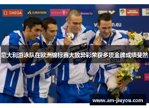 意大利游泳队在欧洲锦标赛大放异彩荣获多项金牌成绩斐然 意大利游泳队在欧洲锦标赛大放异彩荣获多项金牌成绩斐然