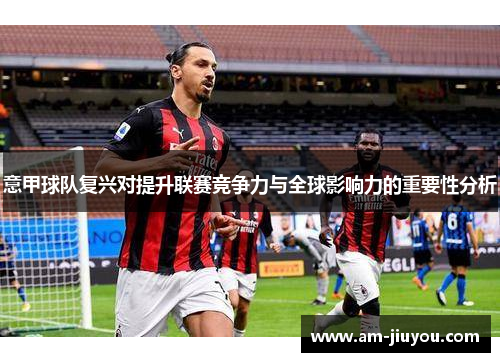 意甲球队复兴对提升联赛竞争力与全球影响力的重要性分析 意甲球队复兴对提升联赛竞争力与全球影响力的重要性分析