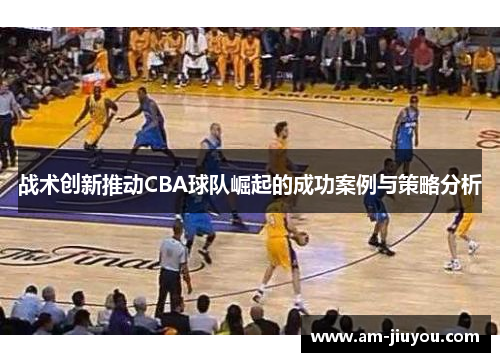 战术创新推动CBA球队崛起的成功案例与策略分析 战术创新推动CBA球队崛起的成功案例与策略分析