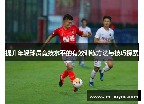 提升年轻球员竞技水平的有效训练方法与技巧探索