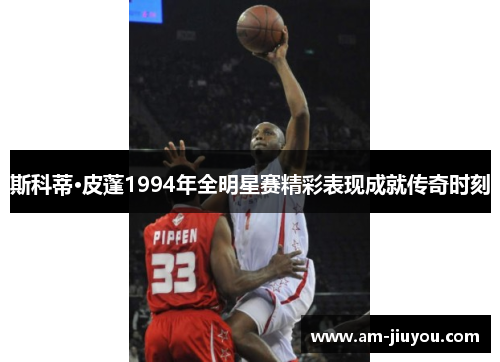 斯科蒂·皮蓬1994年全明星赛精彩表现成就传奇时刻 斯科蒂·皮蓬1994年全明星赛精彩表现成就传奇时刻