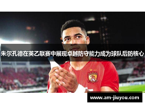 朱尔孔德在英乙联赛中展现卓越防守能力成为球队后防核心 朱尔孔德在英乙联赛中展现卓越防守能力成为球队后防核心