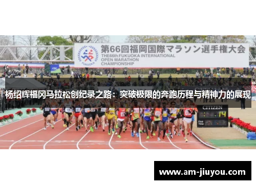 杨绍辉福冈马拉松创纪录之路：突破极限的奔跑历程与精神力的展现