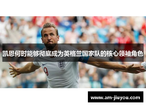 凯恩何时能够彻底成为英格兰国家队的核心领袖角色