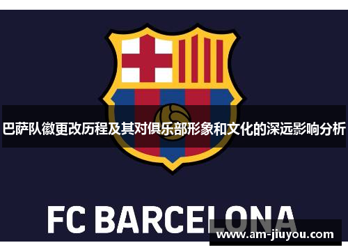巴萨队徽更改历程及其对俱乐部形象和文化的深远影响分析 巴萨队徽更改历程及其对俱乐部形象和文化的深远影响分析