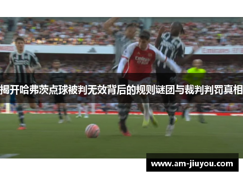 揭开哈弗茨点球被判无效背后的规则谜团与裁判判罚真相