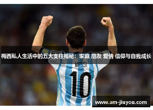 梅西私人生活中的五大支柱揭秘:家庭 朋友 爱情 信仰与自我成长 梅西私人生活中的五大支柱揭秘:家庭 朋友 爱情 信仰与自我成长