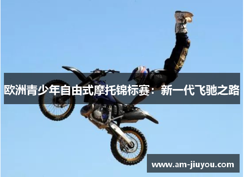 欧洲青少年自由式摩托锦标赛：新一代飞驰之路
