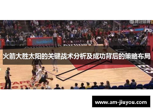 火箭大胜太阳的关键战术分析及成功背后的策略布局 火箭大胜太阳的关键战术分析及成功背后的策略布局