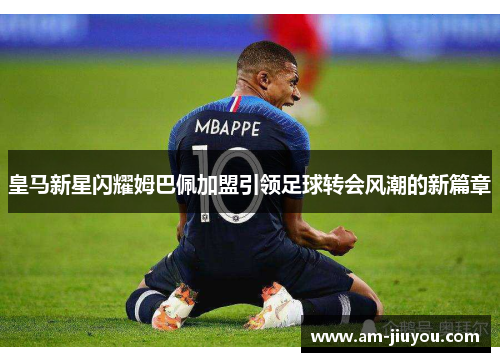 皇马新星闪耀姆巴佩加盟引领足球转会风潮的新篇章