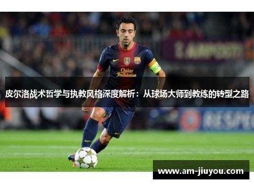 皮尔洛战术哲学与执教风格深度解析：从球场大师到教练的转型之路