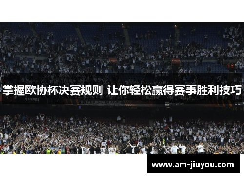 掌握欧协杯决赛规则 让你轻松赢得赛事胜利技巧