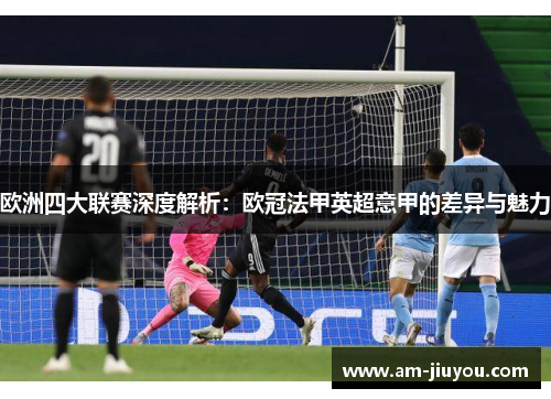 欧洲四大联赛深度解析:欧冠法甲英超意甲的差异与魅力 欧洲四大联赛深度解析:欧冠法甲英超意甲的差异与魅力