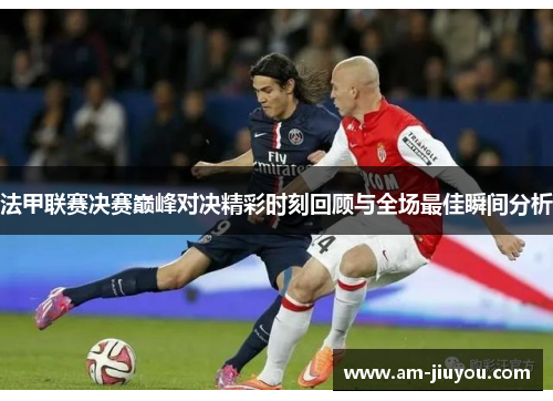 法甲联赛决赛巅峰对决精彩时刻回顾与全场最佳瞬间分析