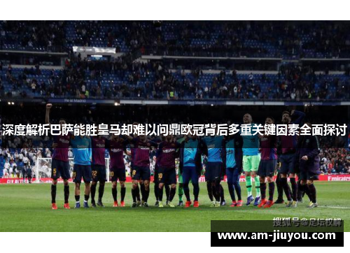 深度解析巴萨能胜皇马却难以问鼎欧冠背后多重关键因素全面探讨
