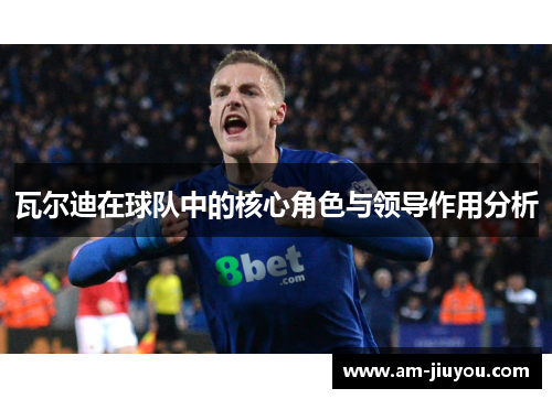 瓦尔迪在球队中的核心角色与领导作用分析