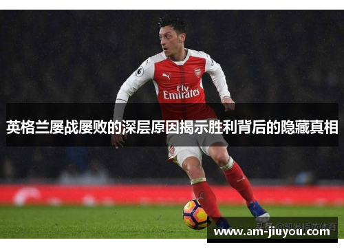 英格兰屡战屡败的深层原因揭示胜利背后的隐藏真相