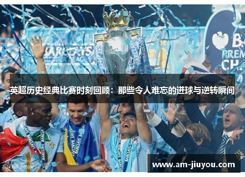 英超历史经典比赛时刻回顾：那些令人难忘的进球与逆转瞬间