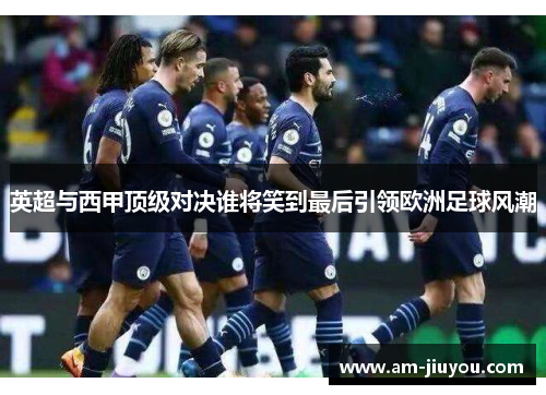 英超与西甲顶级对决谁将笑到最后引领欧洲足球风潮
