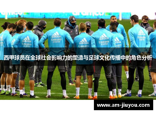 西甲球员在全球社会影响力的塑造与足球文化传播中的角色分析