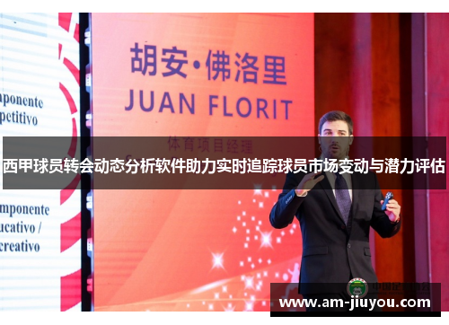 西甲球员转会动态分析软件助力实时追踪球员市场变动与潜力评估 西甲球员转会动态分析软件助力实时追踪球员市场变动与潜力评估