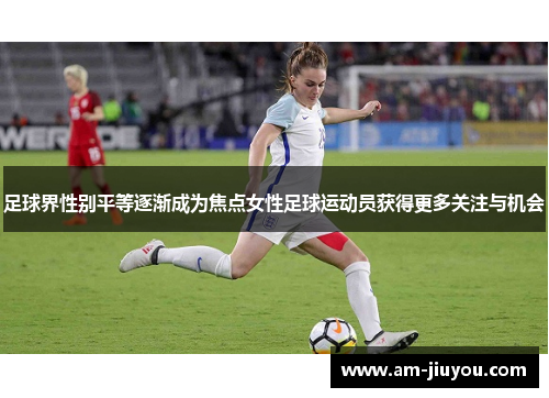 足球界性别平等逐渐成为焦点女性足球运动员获得更多关注与机会