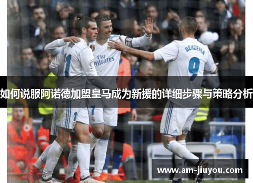 如何说服阿诺德加盟皇马成为新援的详细步骤与策略分析