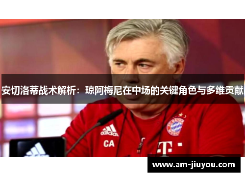 安切洛蒂战术解析：琼阿梅尼在中场的关键角色与多维贡献