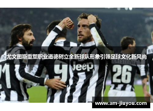 尤文图斯重塑职业道德树立全新球队形象引领足球文化新风尚 尤文图斯重塑职业道德树立全新球队形象引领足球文化新风尚