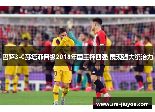 巴萨3-0赫塔菲晋级2018年国王杯四强 展现强大统治力 巴萨3-0赫塔菲晋级2018年国王杯四强 展现强大统治力