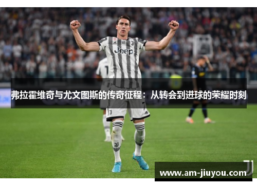 弗拉霍维奇与尤文图斯的传奇征程：从转会到进球的荣耀时刻