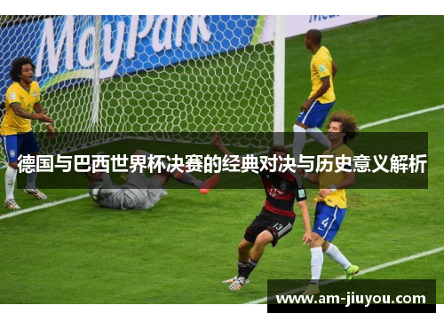 德国与巴西世界杯决赛的经典对决与历史意义解析