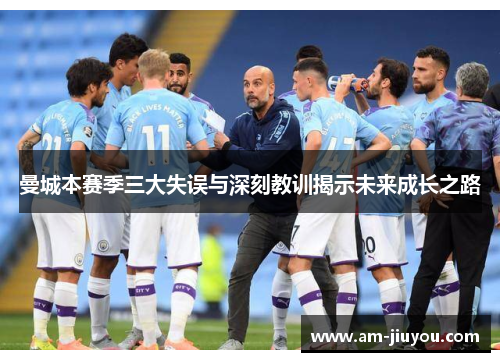 曼城本赛季三大失误与深刻教训揭示未来成长之路 曼城本赛季三大失误与深刻教训揭示未来成长之路