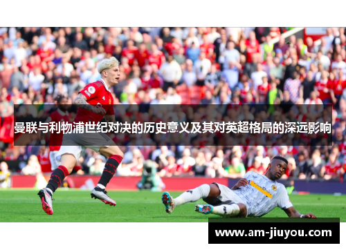 曼联与利物浦世纪对决的历史意义及其对英超格局的深远影响