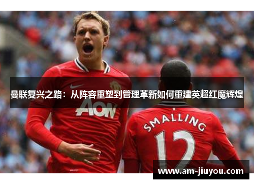 曼联复兴之路:从阵容重塑到管理革新如何重建英超红魔辉煌 曼联复兴之路:从阵容重塑到管理革新如何重建英超红魔辉煌