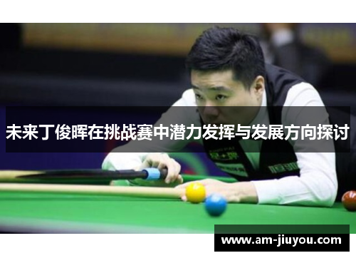 未来丁俊晖在挑战赛中潜力发挥与发展方向探讨