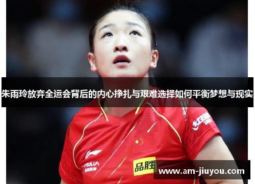 朱雨玲放弃全运会背后的内心挣扎与艰难选择如何平衡梦想与现实 朱雨玲放弃全运会背后的内心挣扎与艰难选择如何平衡梦想与现实