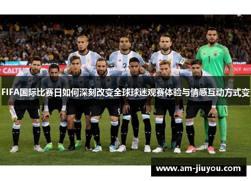 FIFA国际比赛日如何深刻改变全球球迷观赛体验与情感互动方式变 FIFA国际比赛日如何深刻改变全球球迷观赛体验与情感互动方式变