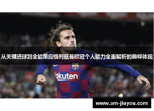 从关键进球到全能策应格列兹曼欧冠个人能力全面解析的巅峰体现 从关键进球到全能策应格列兹曼欧冠个人能力全面解析的巅峰体现